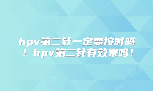 hpv第二针一定要按时吗！hpv第二针有效果吗！