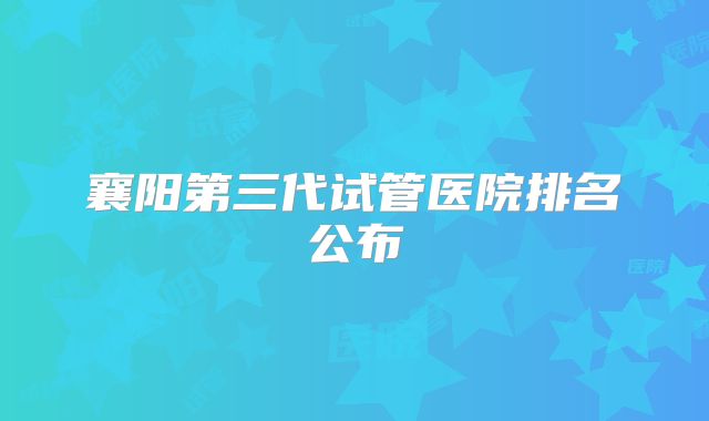 襄阳第三代试管医院排名公布