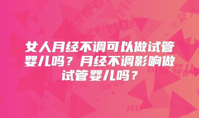 女人月经不调可以做试管婴儿吗？月经不调影响做试管婴儿吗？