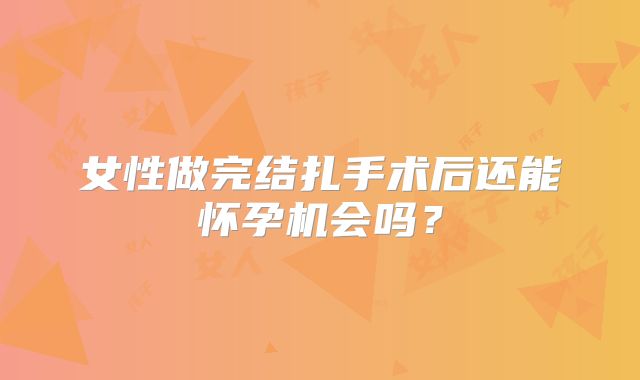 女性做完结扎手术后还能怀孕机会吗?