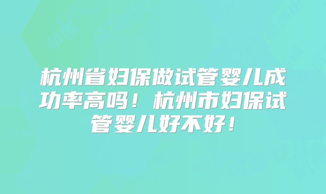杭州省妇保做试管婴儿成功率高吗！杭州市妇保试管婴儿好不好！