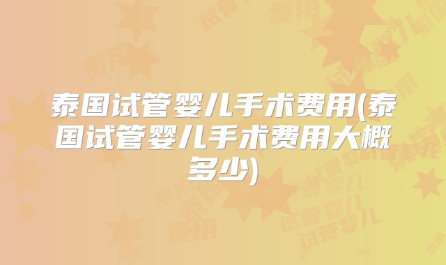 泰国试管婴儿手术费用(泰国试管婴儿手术费用大概多少)