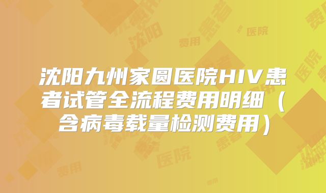 沈阳九州家圆医院HIV患者试管全流程费用明细（含病毒载量检测费用）