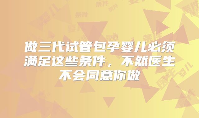 做三代试管包孕婴儿必须满足这些条件，不然医生不会同意你做