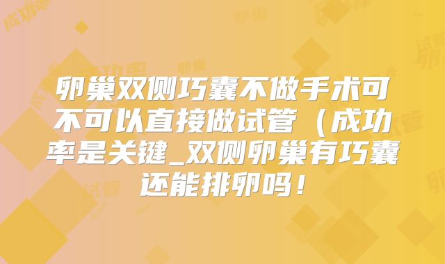 卵巢双侧巧囊不做手术可不可以直接做试管(成功率是关键_双侧卵巢有巧囊还能排卵吗!