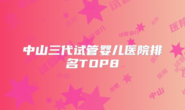 中山三代试管婴儿医院排名TOP8