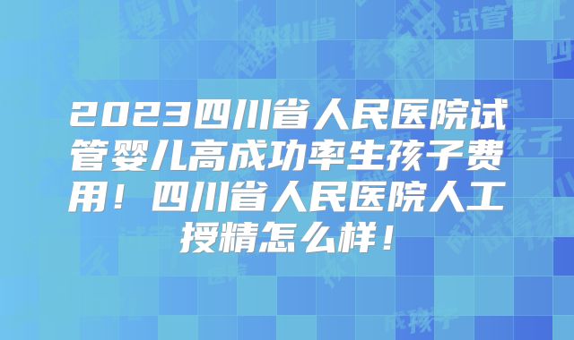 2023四川省人民医院试管婴儿高成功率生孩子费用!四川省人民医院人工授精怎么样!