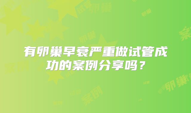 有卵巢早衰严重做试管成功的案例分享吗？