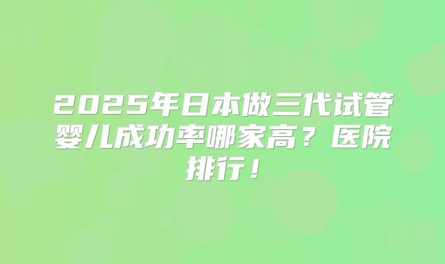 2025年日本做三代试管婴儿成功率哪家高?医院排行!