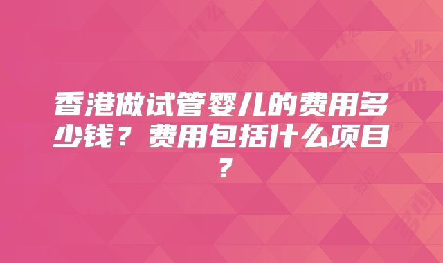 香港做试管婴儿的费用多少钱？费用包括什么项目？