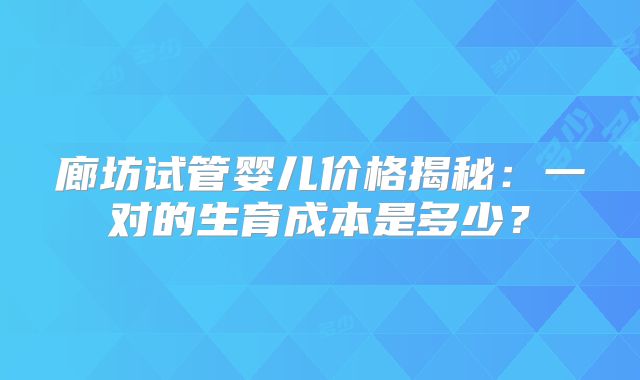 廊坊试管婴儿价格揭秘：一对的生育成本是多少？