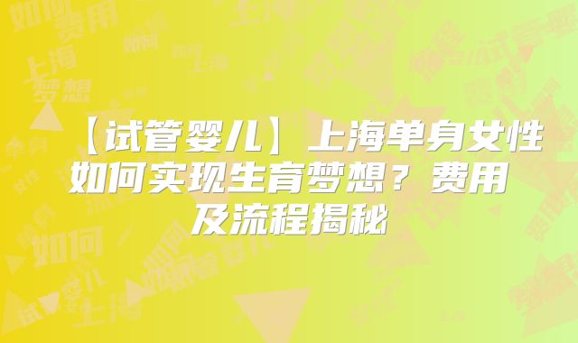 【试管婴儿】上海单身女性如何实现生育梦想？费用及流程揭秘