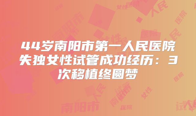 44岁南阳市第一人民医院失独女性试管成功经历：3次移植终圆梦
