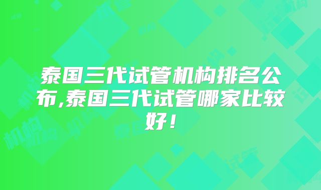 泰国三代试管机构排名公布,泰国三代试管哪家比较好！