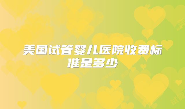 美国试管婴儿医院收费标准是多少