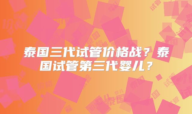 泰国三代试管价格战？泰国试管第三代婴儿？