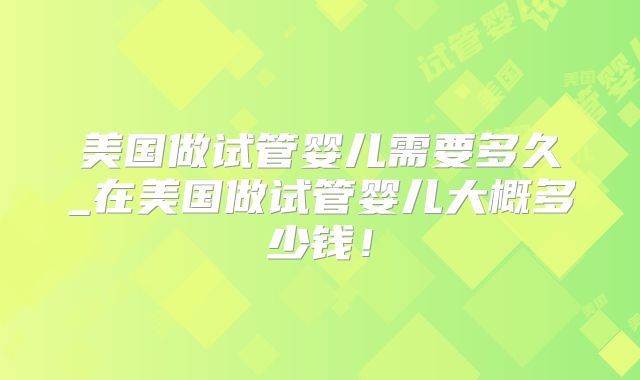 美国做试管婴儿需要多久_在美国做试管婴儿大概多少钱！