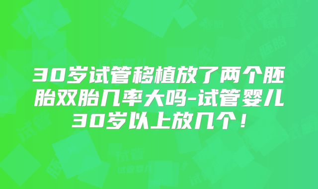 30岁试管移植放了两个胚胎双胎几率大吗-试管婴儿30岁以上放几个！