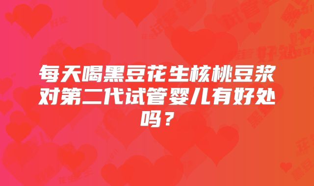 每天喝黑豆花生核桃豆浆对第二代试管婴儿有好处吗？