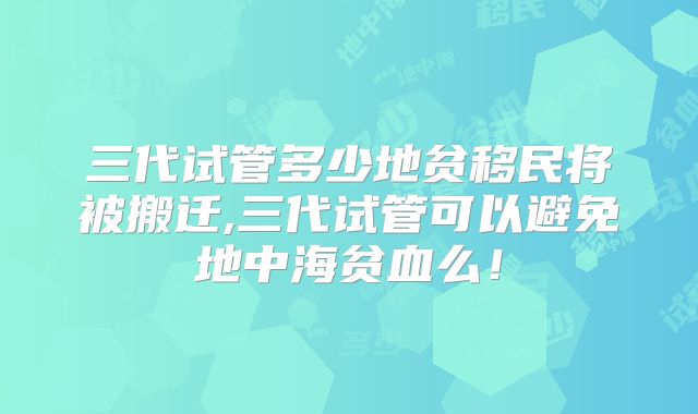 三代试管多少地贫移民将被搬迁,三代试管可以避免地中海贫血么!