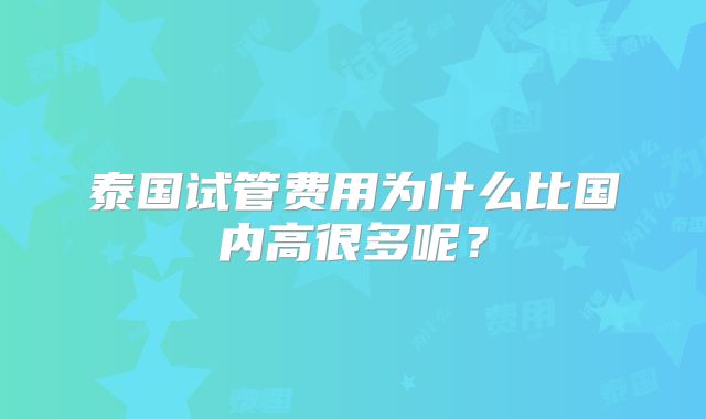 泰国试管费用为什么比国内高很多呢？