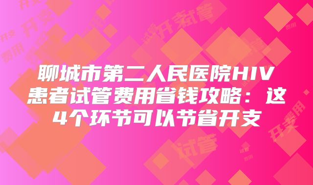 聊城市第二人民医院HIV患者试管费用省钱攻略:这4个环节可以节省开支