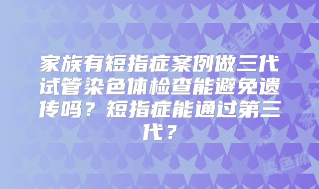 家族有短指症案例做三代试管染色体检查能避免遗传吗？短指症能通过第三代？
