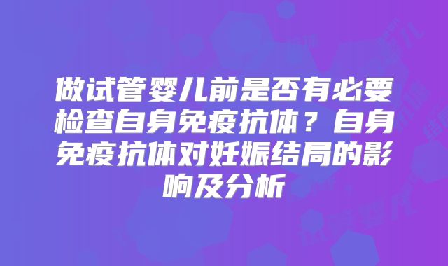 做试管婴儿前是否有必要检查自身免疫抗体？自身免疫抗体对妊娠结局的影响及分析