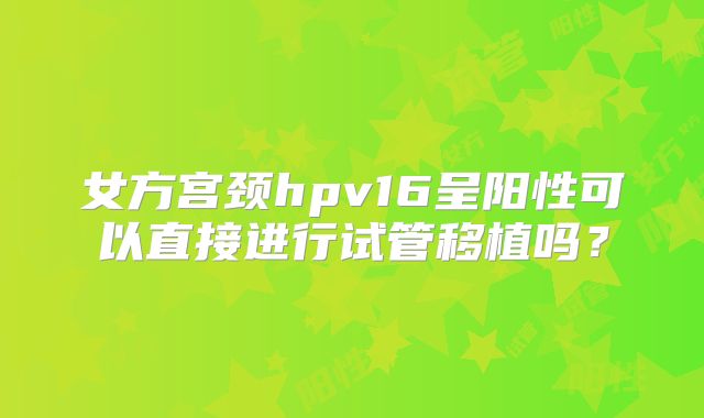 女方宫颈hpv16呈阳性可以直接进行试管移植吗？