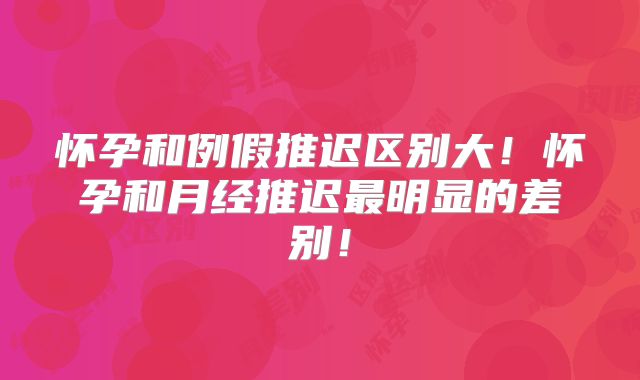 怀孕和例假推迟区别大！怀孕和月经推迟最明显的差别！