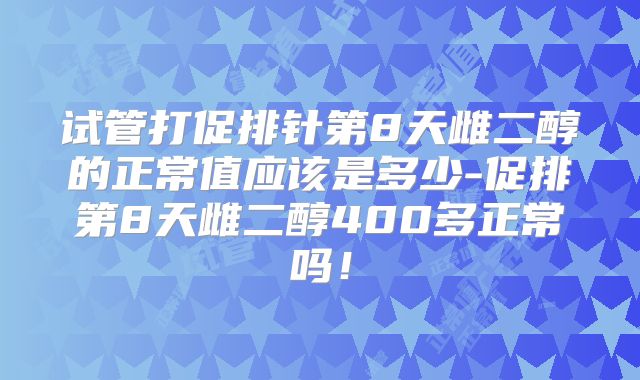 试管打促排针第8天雌二醇的正常值应该是多少-促排第8天雌二醇400多正常吗！