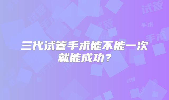 三代试管手术能不能一次就能成功？