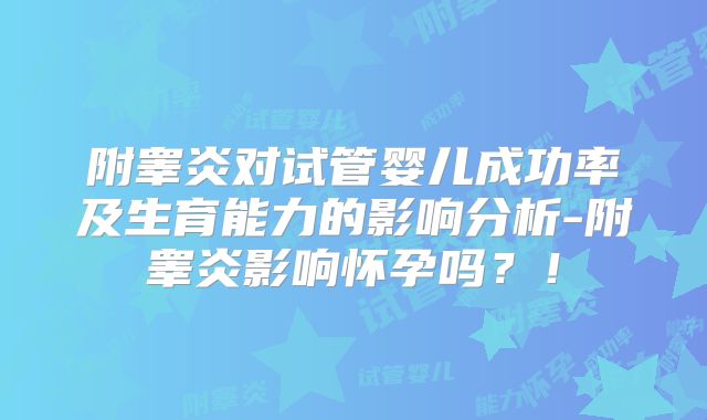 附睾炎对试管婴儿成功率及生育能力的影响分析-附睾炎影响怀孕吗？！