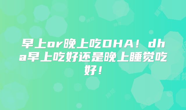 早上or晚上吃DHA！dha早上吃好还是晚上睡觉吃好！