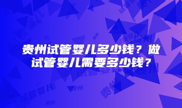 贵州试管婴儿多少钱？做试管婴儿需要多少钱？