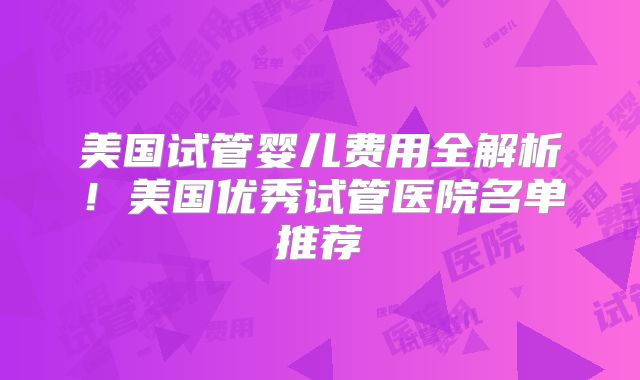 美国试管婴儿费用全解析!美国优秀试管医院名单推荐