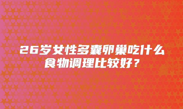 26岁女性多囊卵巢吃什么食物调理比较好?