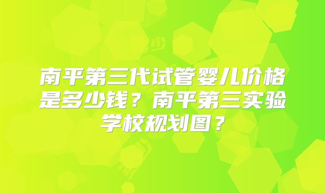 南平第三代试管婴儿价格是多少钱？南平第三实验学校规划图？