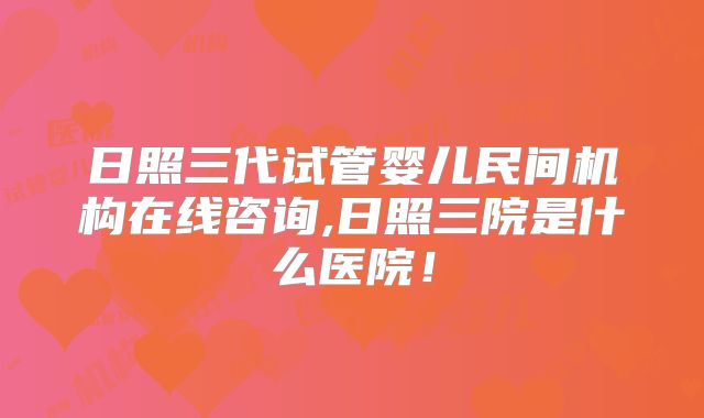 日照三代试管婴儿民间机构在线咨询,日照三院是什么医院!