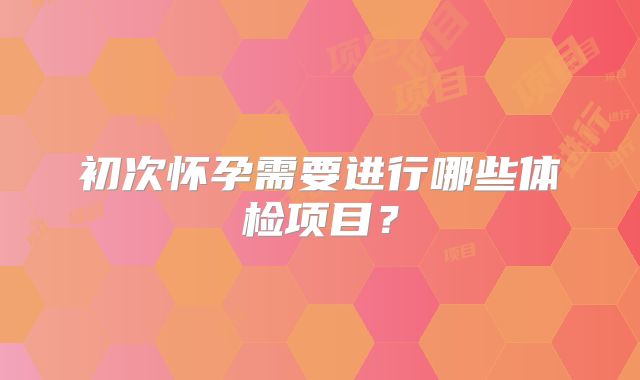 初次怀孕需要进行哪些体检项目?