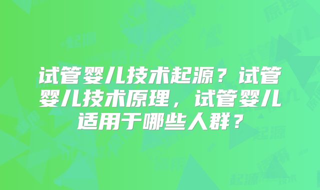 试管婴儿技术起源?试管婴儿技术原理,试管婴儿适用于哪些人群?