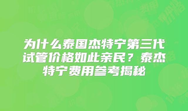 为什么泰国杰特宁第三代试管价格如此亲民?泰杰特宁费用参考揭秘