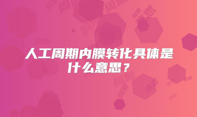 人工周期内膜转化具体是什么意思？