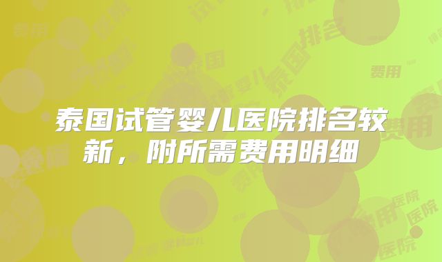 泰国试管婴儿医院排名较新，附所需费用明细