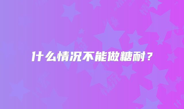 什么情况不能做糖耐？