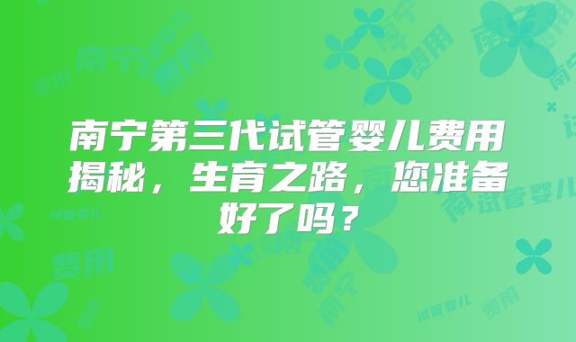 南宁第三代试管婴儿费用揭秘，生育之路，您准备好了吗？
