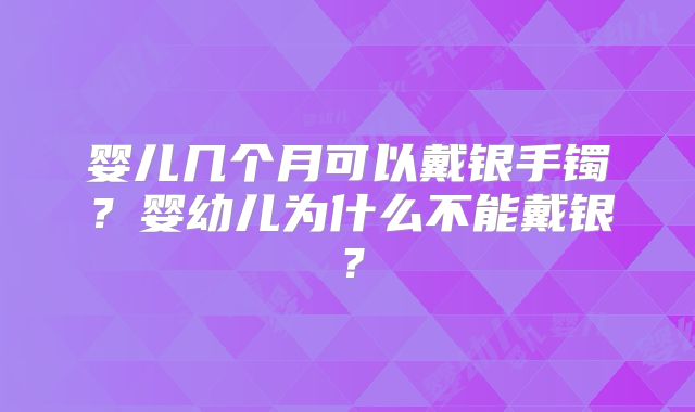 婴儿几个月可以戴银手镯?婴幼儿为什么不能戴银?