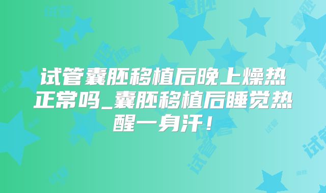 试管囊胚移植后晚上燥热正常吗_囊胚移植后睡觉热醒一身汗！