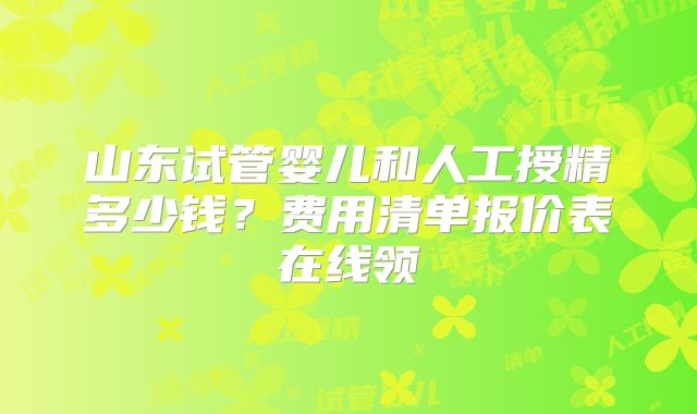 山东试管婴儿和人工授精多少钱？费用清单报价表在线领