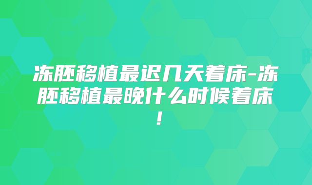 冻胚移植最迟几天着床-冻胚移植最晚什么时候着床！